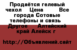 Продаётся гелевый чехол  › Цена ­ 55 - Все города Сотовые телефоны и связь » Другое   . Алтайский край,Алейск г.